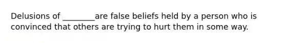 Delusions of ________are false beliefs held by a person who is convinced that others are trying to hurt them in some way.