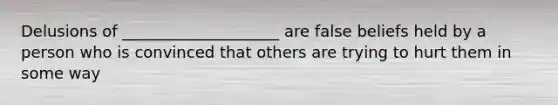 Delusions of ____________________ are false beliefs held by a person who is convinced that others are trying to hurt them in some way