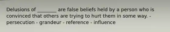 Delusions of ________ are false beliefs held by a person who is convinced that others are trying to hurt them in some way. - persecution - grandeur - reference - influence