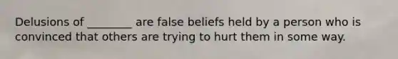 Delusions of ________ are false beliefs held by a person who is convinced that others are trying to hurt them in some way.