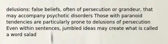 delusions: false beliefs, often of persecution or grandeur, that may accompany psychotic disorders Those with paranoid tendencies are particularly prone to delusions of persecution Even within sentences, jumbled ideas may create what is called a word salad