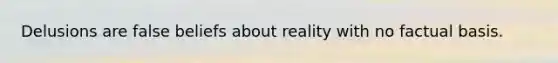 Delusions are false beliefs about reality with no factual basis.