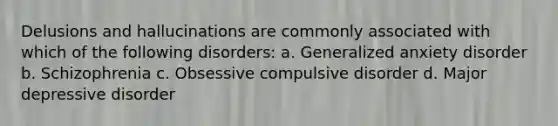 Delusions and hallucinations are commonly associated with which of the following disorders: a. Generalized anxiety disorder b. Schizophrenia c. Obsessive compulsive disorder d. Major depressive disorder