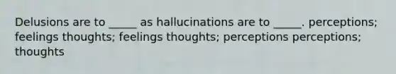 Delusions are to _____ as hallucinations are to _____. perceptions; feelings thoughts; feelings thoughts; perceptions perceptions; thoughts