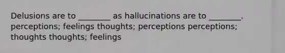 Delusions are to ________ as hallucinations are to ________. perceptions; feelings thoughts; perceptions perceptions; thoughts thoughts; feelings