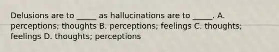 Delusions are to _____ as hallucinations are to _____. A. perceptions; thoughts B. perceptions; feelings C. thoughts; feelings D. thoughts; perceptions