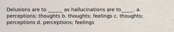 Delusions are to ______ as hallucinations are to_____. a. perceptions; thoughts b. thoughts; feelings c. thoughts; perceptions d. perceptions; feelings