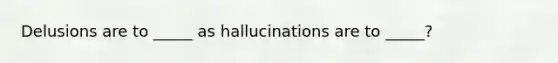 Delusions are to _____ as hallucinations are to _____?