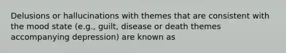 Delusions or hallucinations with themes that are consistent with the mood state (e.g., guilt, disease or death themes accompanying depression) are known as