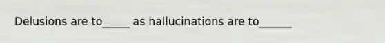 Delusions are to_____ as hallucinations are to______