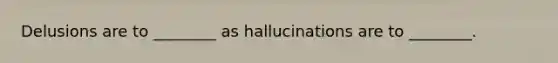 Delusions are to ________ as hallucinations are to ________.