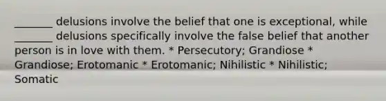 _______ delusions involve the belief that one is exceptional, while _______ delusions specifically involve the false belief that another person is in love with them. * Persecutory; Grandiose * Grandiose; Erotomanic * Erotomanic; Nihilistic * Nihilistic; Somatic