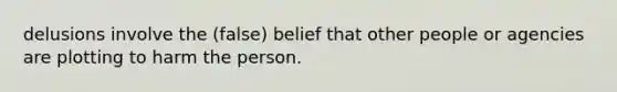 delusions involve the (false) belief that other people or agencies are plotting to harm the person.