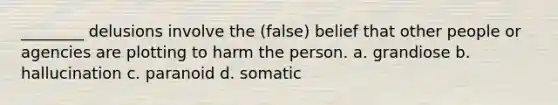 ________ delusions involve the (false) belief that other people or agencies are plotting to harm the person. a. grandiose b. hallucination c. paranoid d. somatic