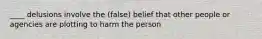 ____ delusions involve the (false) belief that other people or agencies are plotting to harm the person