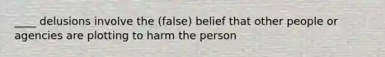 ____ delusions involve the (false) belief that other people or agencies are plotting to harm the person