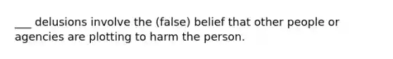 ___ delusions involve the (false) belief that other people or agencies are plotting to harm the person.