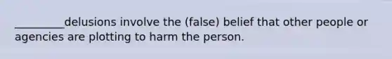 _________delusions involve the (false) belief that other people or agencies are plotting to harm the person.