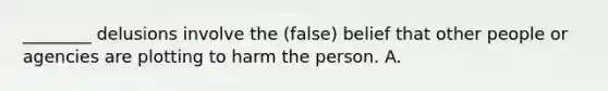 ________ delusions involve the (false) belief that other people or agencies are plotting to harm the person. A.