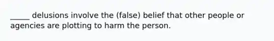 _____ delusions involve the (false) belief that other people or agencies are plotting to harm the person.