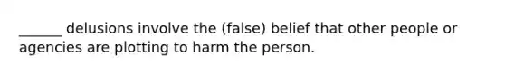 ______ delusions involve the (false) belief that other people or agencies are plotting to harm the person.