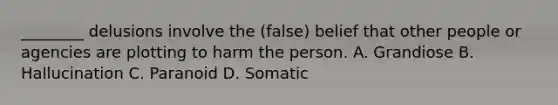 ________ delusions involve the (false) belief that other people or agencies are plotting to harm the person. A. Grandiose B. Hallucination C. Paranoid D. Somatic