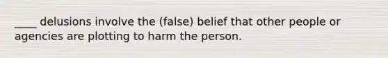 ____ delusions involve the (false) belief that other people or agencies are plotting to harm the person.