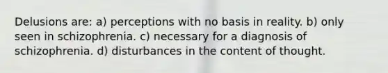 Delusions are: a) perceptions with no basis in reality. b) only seen in schizophrenia. c) necessary for a diagnosis of schizophrenia. d) disturbances in the content of thought.