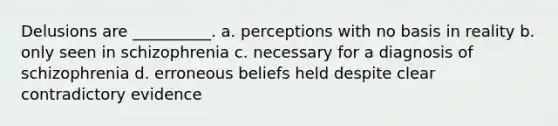 Delusions are __________. a. perceptions with no basis in reality b. only seen in schizophrenia c. necessary for a diagnosis of schizophrenia d. erroneous beliefs held despite clear contradictory evidence