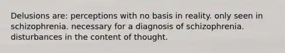 Delusions are: perceptions with no basis in reality. only seen in schizophrenia. necessary for a diagnosis of schizophrenia. disturbances in the content of thought.