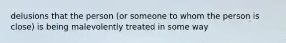 delusions that the person (or someone to whom the person is close) is being malevolently treated in some way