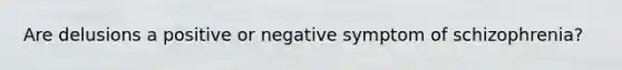 Are delusions a positive or negative symptom of schizophrenia?