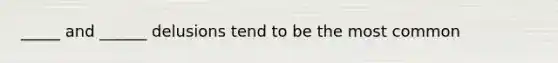 _____ and ______ delusions tend to be the most common