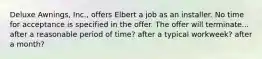 Deluxe Awnings, Inc., offers Elbert a job as an installer. No time for acceptance is specified in the offer. The offer will terminate... after a reasonable period of time? after a typical workweek? after a month?