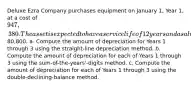 Deluxe Ezra Company purchases equipment on January 1, Year 1, at a cost of 947,380. The asset is expected to have a service life of 12 years and a salvage value of80,800. a. Compute the amount of depreciation for Years 1 through 3 using the straight-line depreciation method. b. Compute the amount of depreciation for each of Years 1 through 3 using the sum-of-the-years'-digits method. c. Compute the amount of depreciation for each of Years 1 through 3 using the double-declining-balance method.