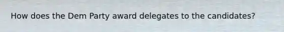 How does the Dem Party award delegates to the candidates?