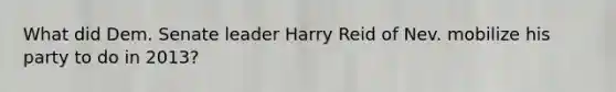 What did Dem. Senate leader Harry Reid of Nev. mobilize his party to do in 2013?