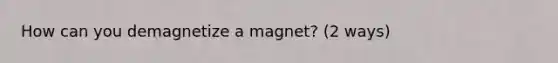 How can you demagnetize a magnet? (2 ways)