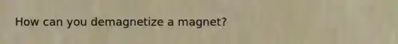 How can you demagnetize a magnet?