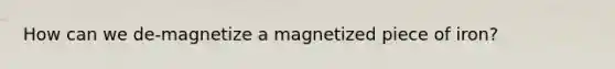 How can we de-magnetize a magnetized piece of iron?