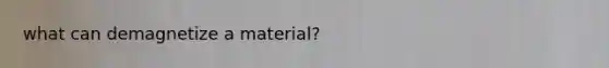 what can demagnetize a material?