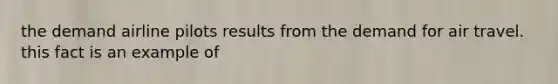 the demand airline pilots results from the demand for air travel. this fact is an example of