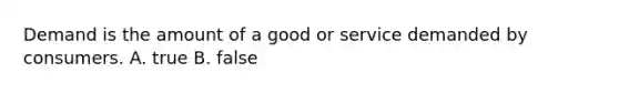 Demand is the amount of a good or service demanded by consumers. A. true B. false