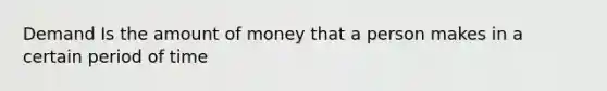 Demand Is the amount of money that a person makes in a certain period of time