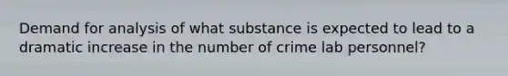 Demand for analysis of what substance is expected to lead to a dramatic increase in the number of crime lab personnel?