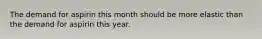 The demand for aspirin this month should be more elastic than the demand for aspirin this year.