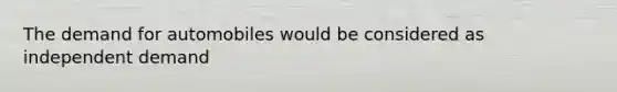 The demand for automobiles would be considered as independent demand