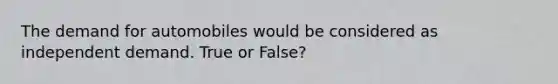 The demand for automobiles would be considered as independent demand. True or False?