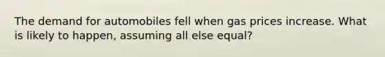 The demand for automobiles fell when gas prices increase. What is likely to happen, assuming all else equal?