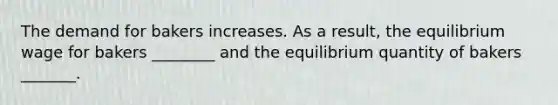 The demand for bakers increases. As a result, the equilibrium wage for bakers ________ and the equilibrium quantity of bakers _______.